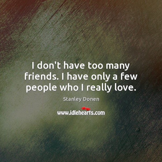 I don’t have too many friends. I have only a few people who I really love. Stanley Donen Picture Quote