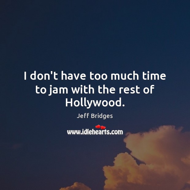 I don’t have too much time to jam with the rest of Hollywood. Jeff Bridges Picture Quote