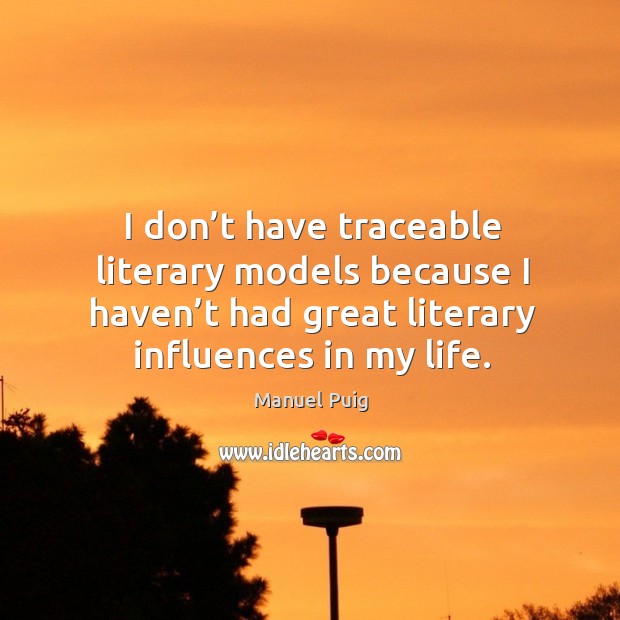 I don’t have traceable literary models because I haven’t had great literary influences in my lie. Manuel Puig Picture Quote
