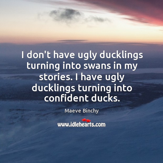 I don’t have ugly ducklings turning into swans in my stories. I Maeve Binchy Picture Quote
