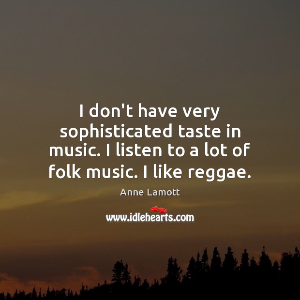 I don’t have very sophisticated taste in music. I listen to a Anne Lamott Picture Quote