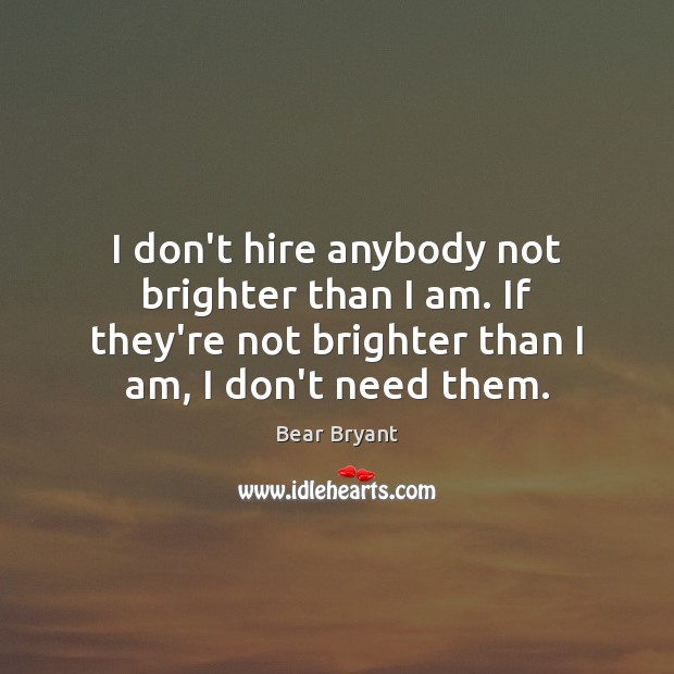 I don’t hire anybody not brighter than I am. If they’re not Bear Bryant Picture Quote