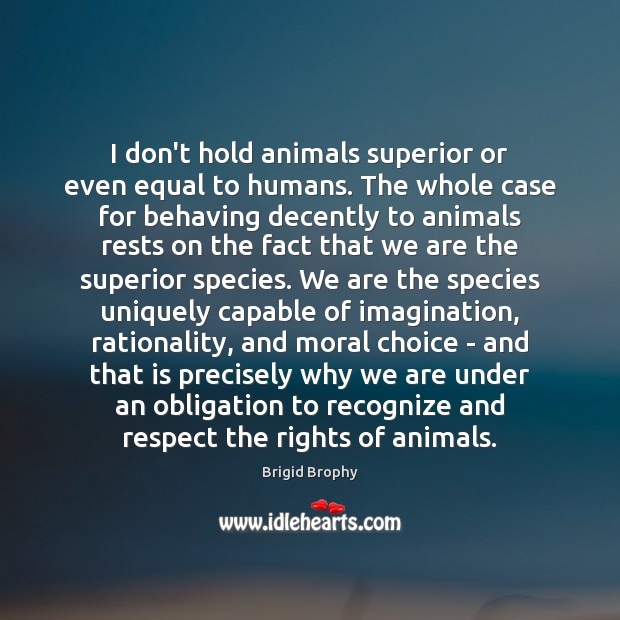 I don’t hold animals superior or even equal to humans. The whole Brigid Brophy Picture Quote