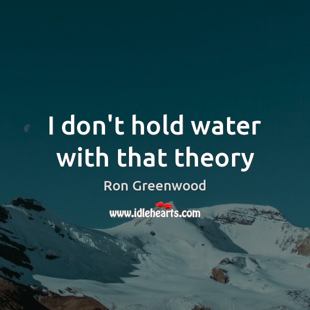 I don’t hold water with that theory Ron Greenwood Picture Quote