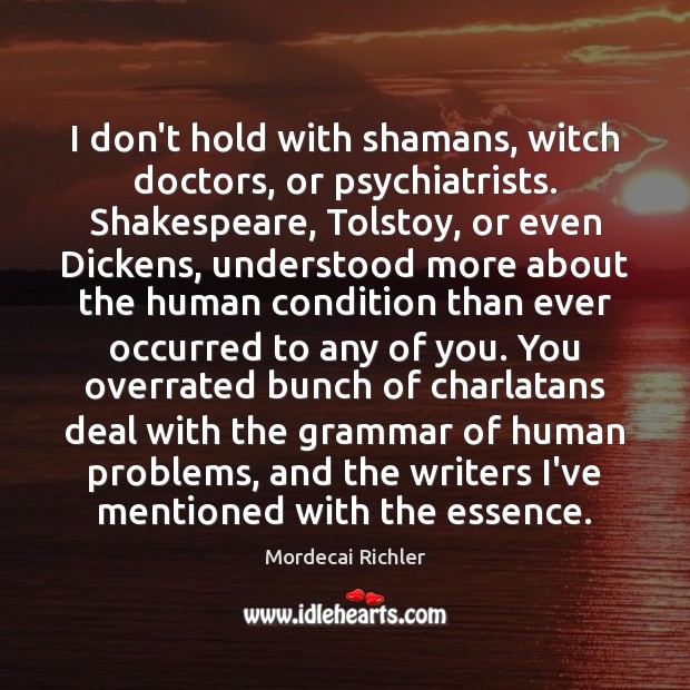 I don’t hold with shamans, witch doctors, or psychiatrists. Shakespeare, Tolstoy, or Mordecai Richler Picture Quote