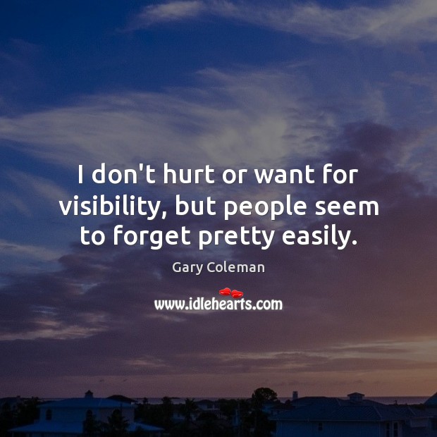 I don’t hurt or want for visibility, but people seem to forget pretty easily. Gary Coleman Picture Quote