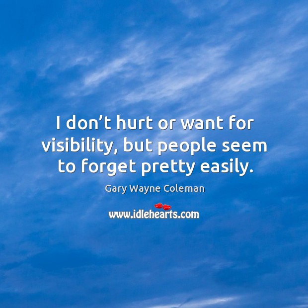 I don’t hurt or want for visibility, but people seem to forget pretty easily. Gary Wayne Coleman Picture Quote