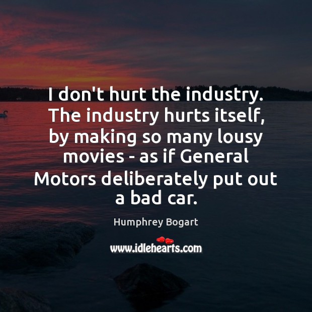 I don’t hurt the industry. The industry hurts itself, by making so Humphrey Bogart Picture Quote