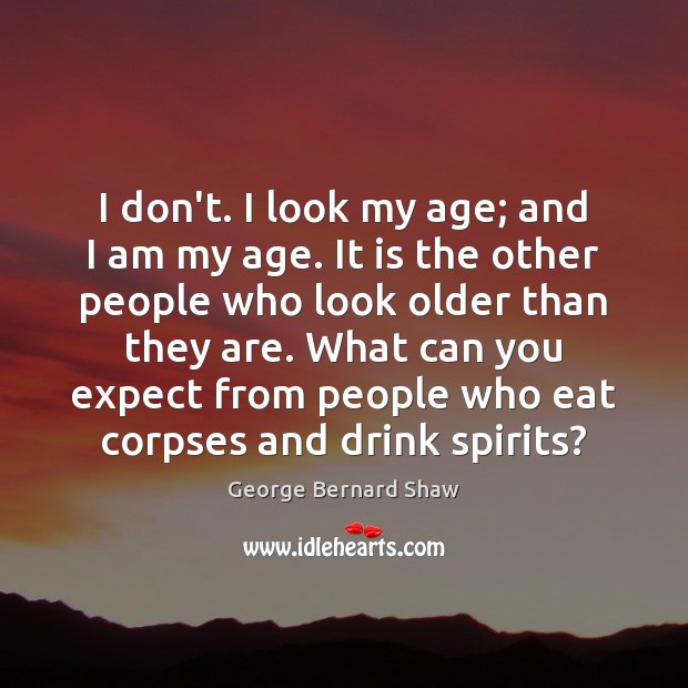 I don’t. I look my age; and I am my age. It George Bernard Shaw Picture Quote