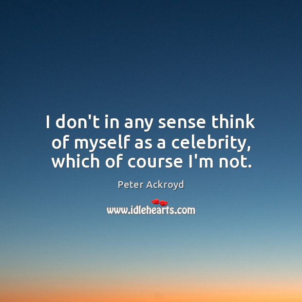 I don’t in any sense think of myself as a celebrity, which of course I’m not. Peter Ackroyd Picture Quote