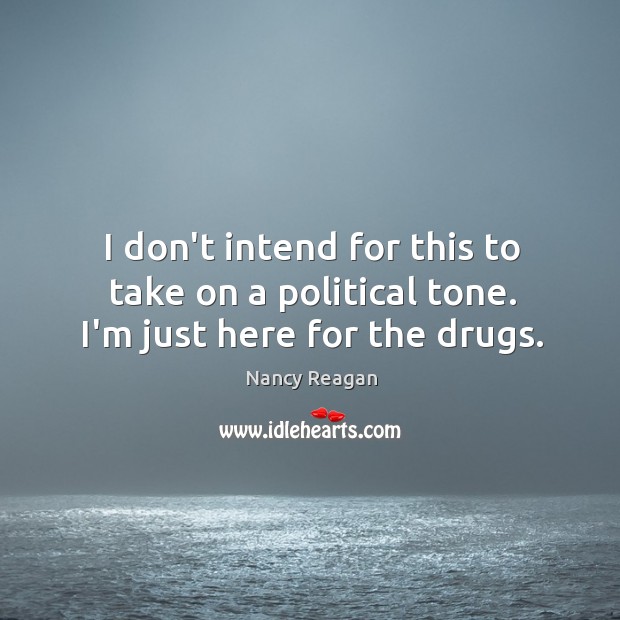 I don’t intend for this to take on a political tone. I’m just here for the drugs. Nancy Reagan Picture Quote