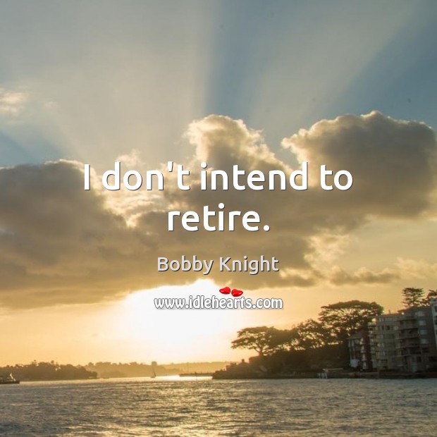 I don’t intend to retire. Image
