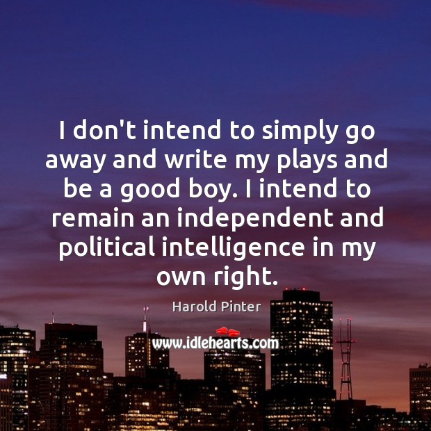 I don’t intend to simply go away and write my plays and Harold Pinter Picture Quote