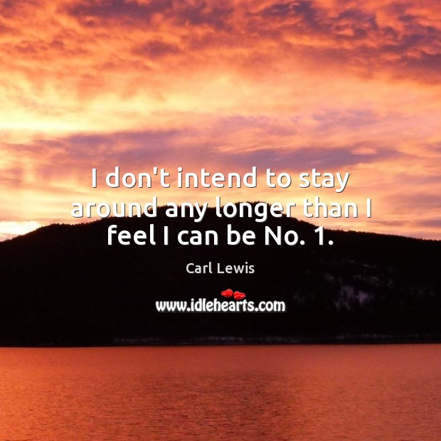 I don’t intend to stay around any longer than I feel I can be No. 1. Carl Lewis Picture Quote