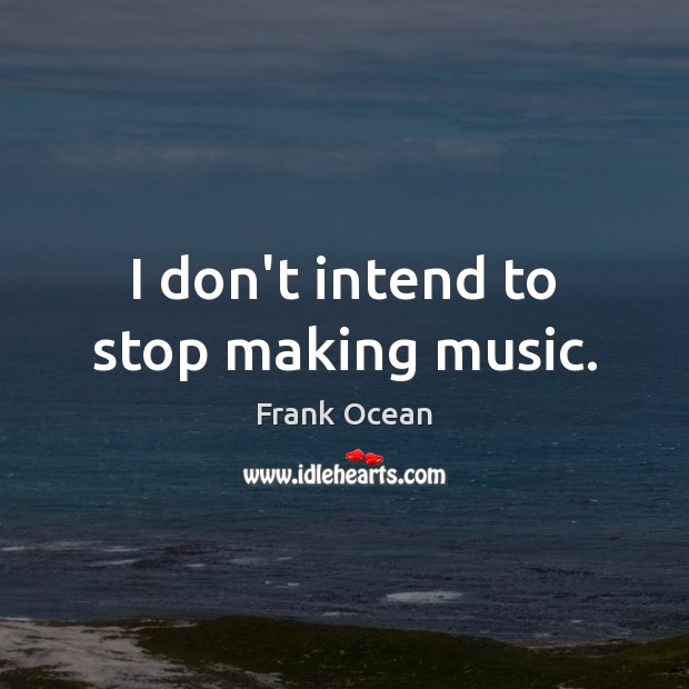 I don’t intend to stop making music. Frank Ocean Picture Quote