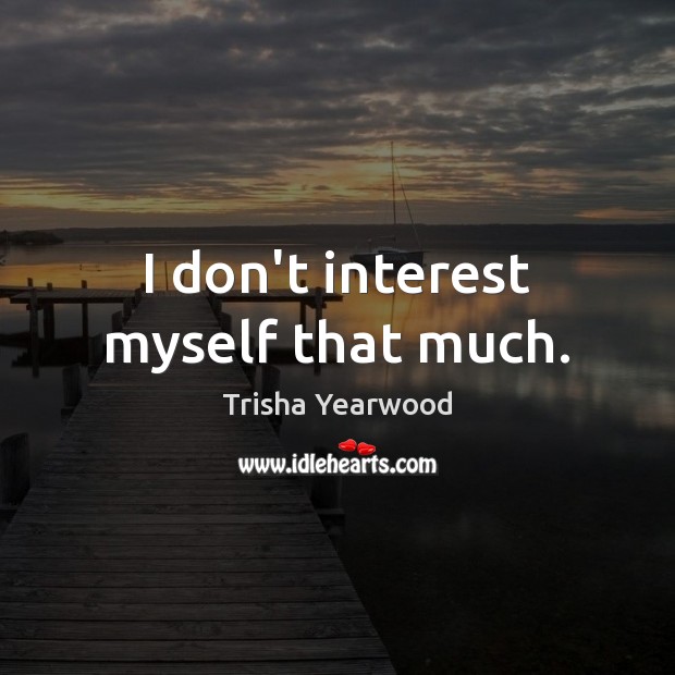 I don’t interest myself that much. Trisha Yearwood Picture Quote
