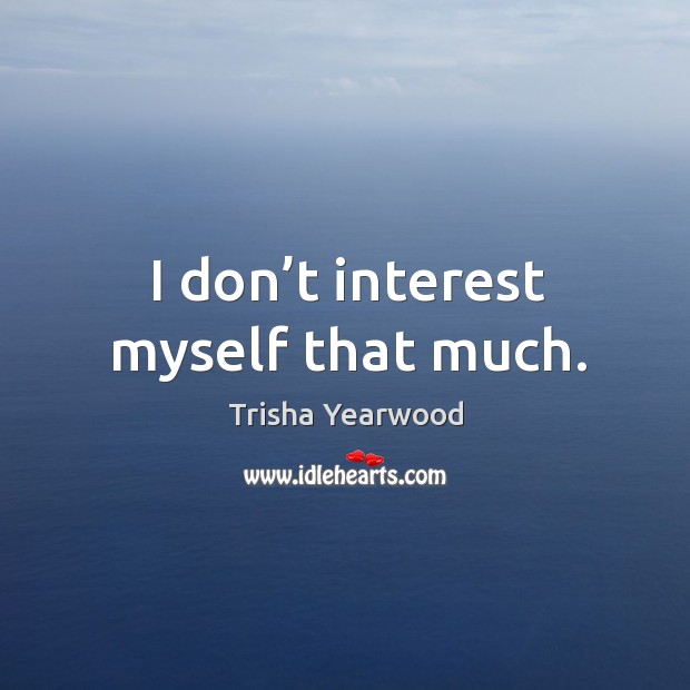 I don’t interest myself that much. Trisha Yearwood Picture Quote