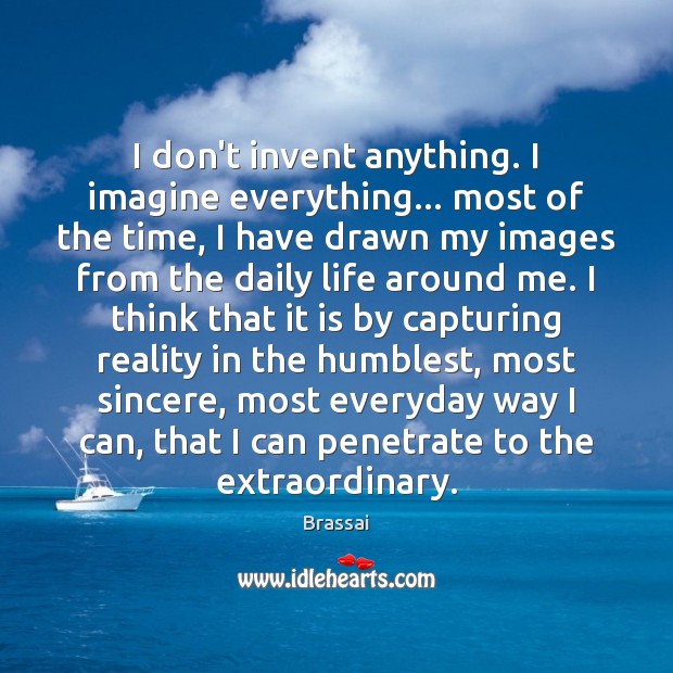 I don’t invent anything. I imagine everything… most of the time, I Brassai Picture Quote