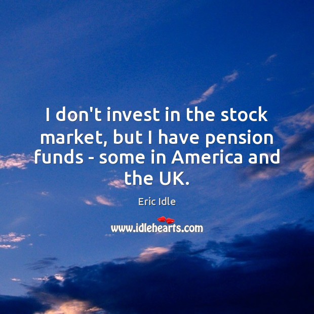 I don’t invest in the stock market, but I have pension funds – some in America and the UK. Eric Idle Picture Quote