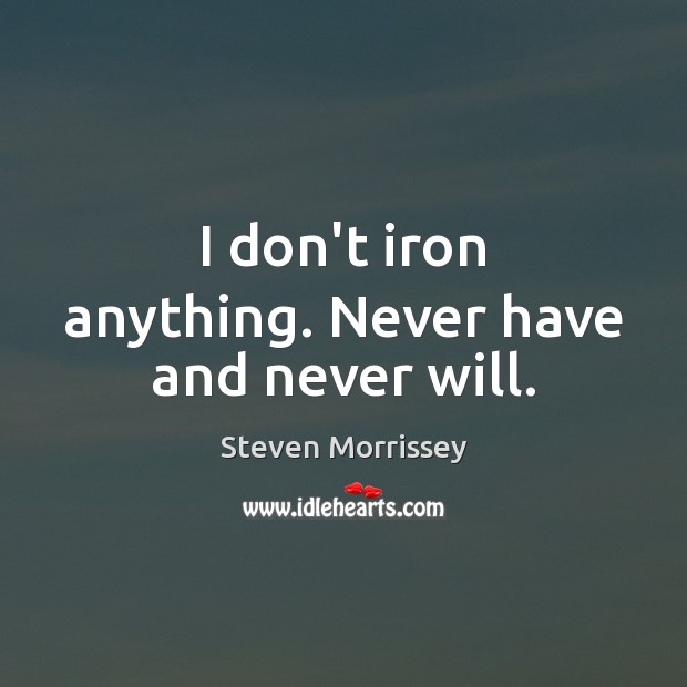 I don’t iron anything. Never have and never will. Steven Morrissey Picture Quote
