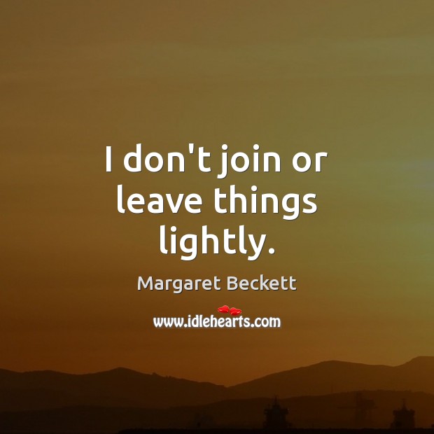 I don’t join or leave things lightly. Margaret Beckett Picture Quote