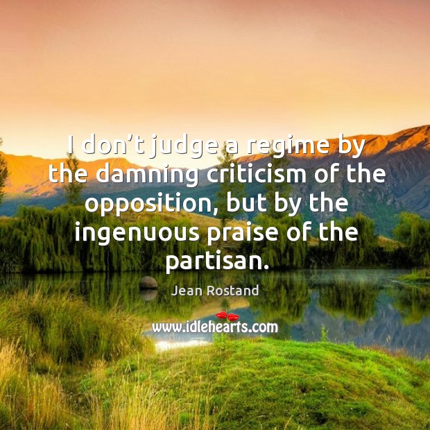 I don’t judge a regime by the damning criticism of the opposition, but by the ingenuous praise of the partisan. Jean Rostand Picture Quote