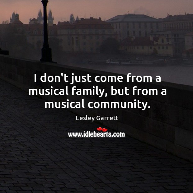 I don’t just come from a musical family, but from a musical community. Lesley Garrett Picture Quote