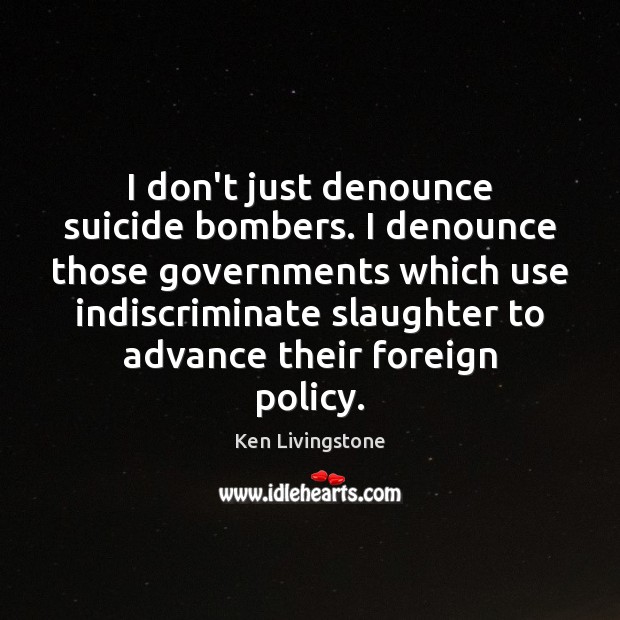 I don’t just denounce suicide bombers. I denounce those governments which use Ken Livingstone Picture Quote