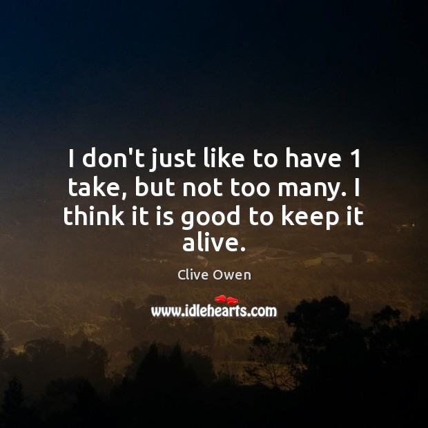 I don’t just like to have 1 take, but not too many. I think it is good to keep it alive. Clive Owen Picture Quote