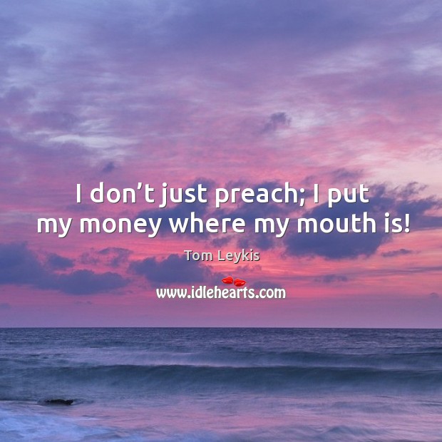 I don’t just preach; I put my money where my mouth is! Tom Leykis Picture Quote