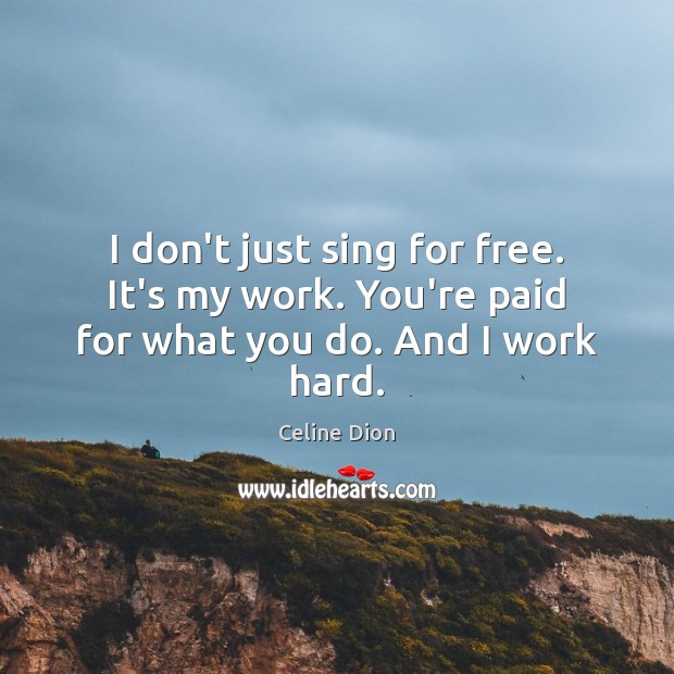 I don’t just sing for free. It’s my work. You’re paid for what you do. And I work hard. Celine Dion Picture Quote
