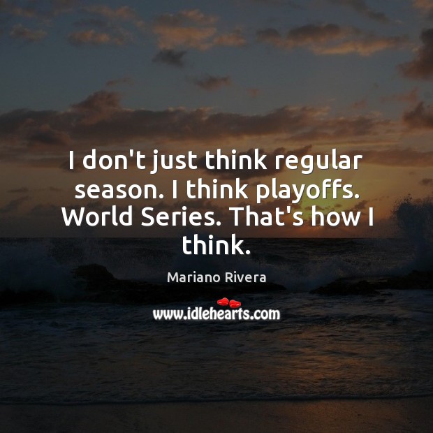 I don’t just think regular season. I think playoffs. World Series. That’s how I think. Mariano Rivera Picture Quote
