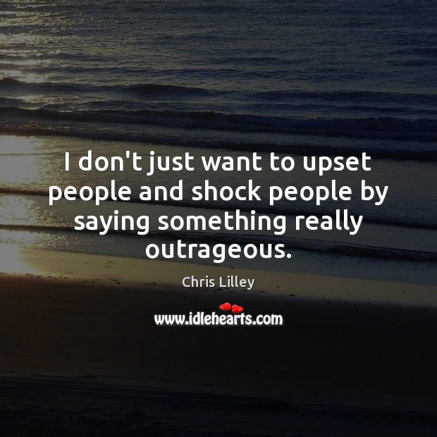 I don’t just want to upset people and shock people by saying something really outrageous. Chris Lilley Picture Quote