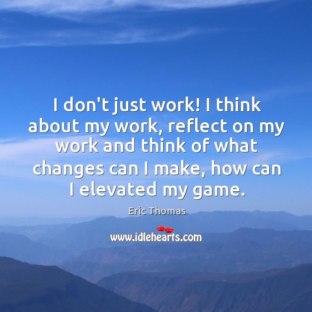 I don’t just work! I think about my work, reflect on my Eric Thomas Picture Quote