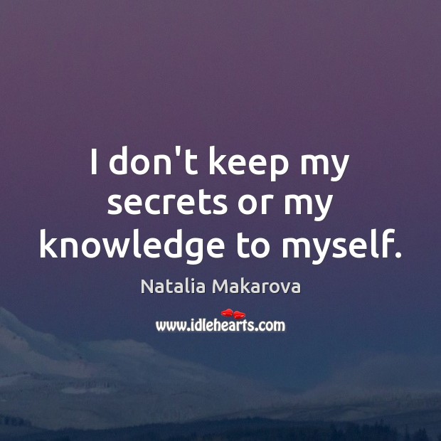 I don’t keep my secrets or my knowledge to myself. Natalia Makarova Picture Quote