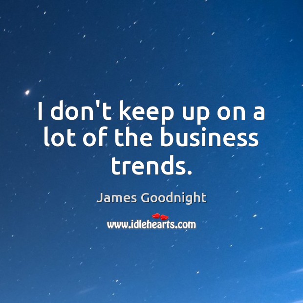 I don’t keep up on a lot of the business trends. James Goodnight Picture Quote