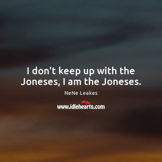 I don’t keep up with the Joneses, I am the Joneses. NeNe Leakes Picture Quote
