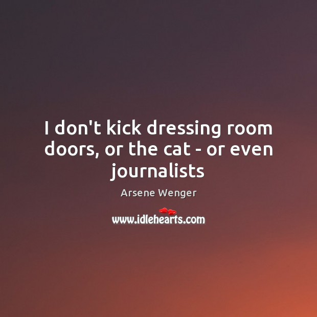 I don’t kick dressing room doors, or the cat – or even journalists Arsene Wenger Picture Quote