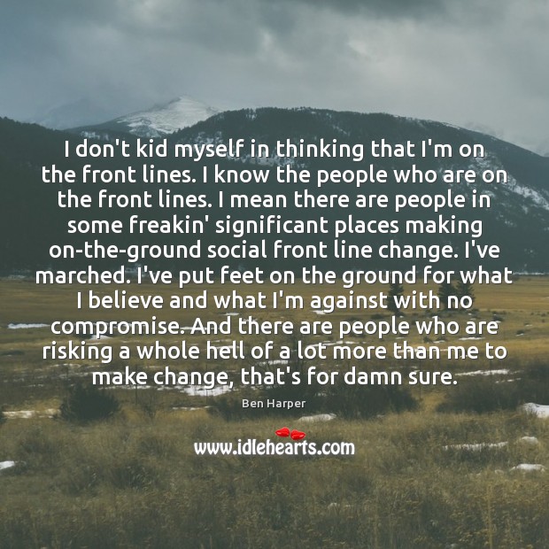 I don’t kid myself in thinking that I’m on the front lines. Ben Harper Picture Quote