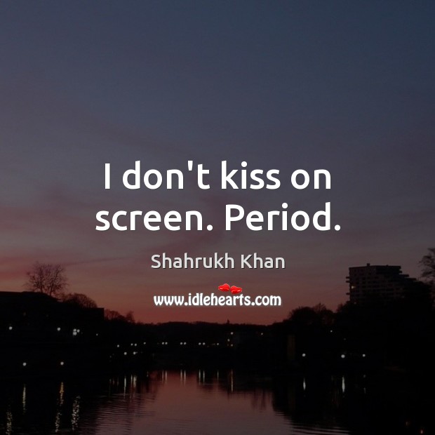 I don’t kiss on screen. Period. Shahrukh Khan Picture Quote