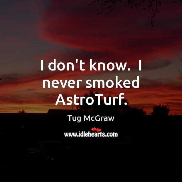 I don’t know.  I never smoked AstroTurf. Tug McGraw Picture Quote