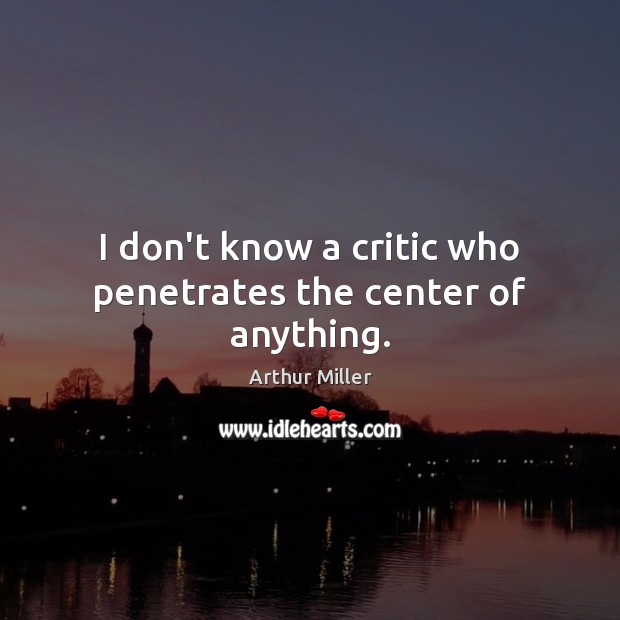 I don’t know a critic who penetrates the center of anything. Arthur Miller Picture Quote