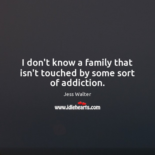 I don’t know a family that isn’t touched by some sort of addiction. Jess Walter Picture Quote