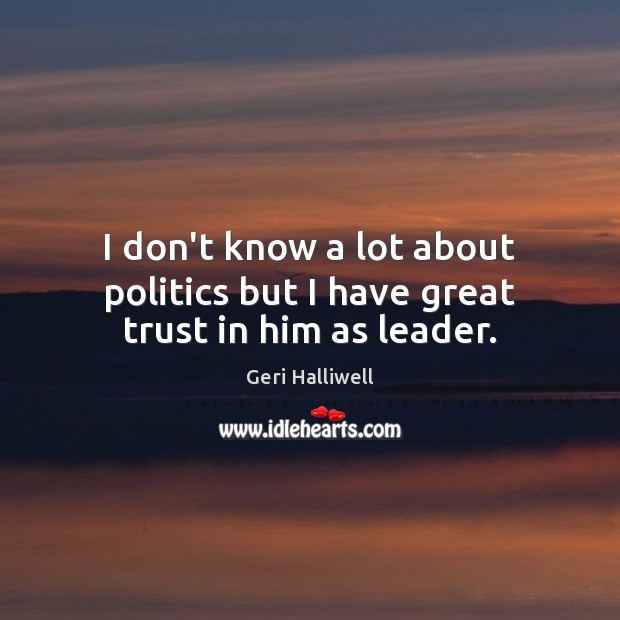 I don’t know a lot about politics but I have great trust in him as leader. Geri Halliwell Picture Quote