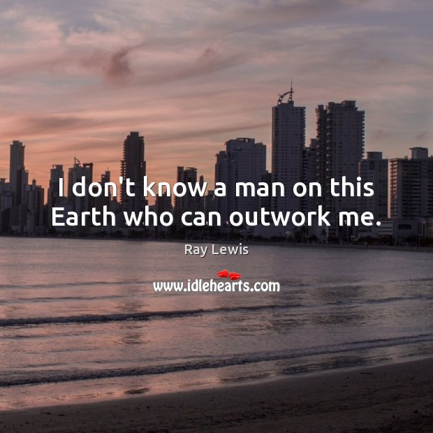 I don’t know a man on this Earth who can outwork me. Ray Lewis Picture Quote