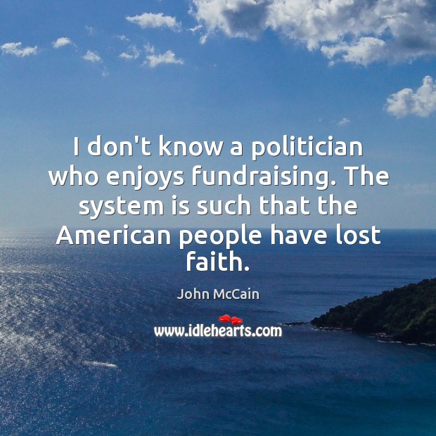 I don’t know a politician who enjoys fundraising. The system is such John McCain Picture Quote