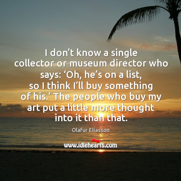 I don’t know a single collector or museum director who says: ‘oh, he’s on a list, so I think Olafur Eliasson Picture Quote