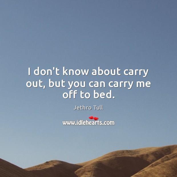 I don’t know about carry out, but you can carry me off to bed. Jethro Tull Picture Quote