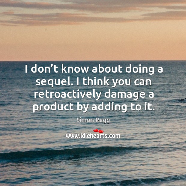 I don’t know about doing a sequel. I think you can retroactively damage a product by adding to it. Simon Pegg Picture Quote