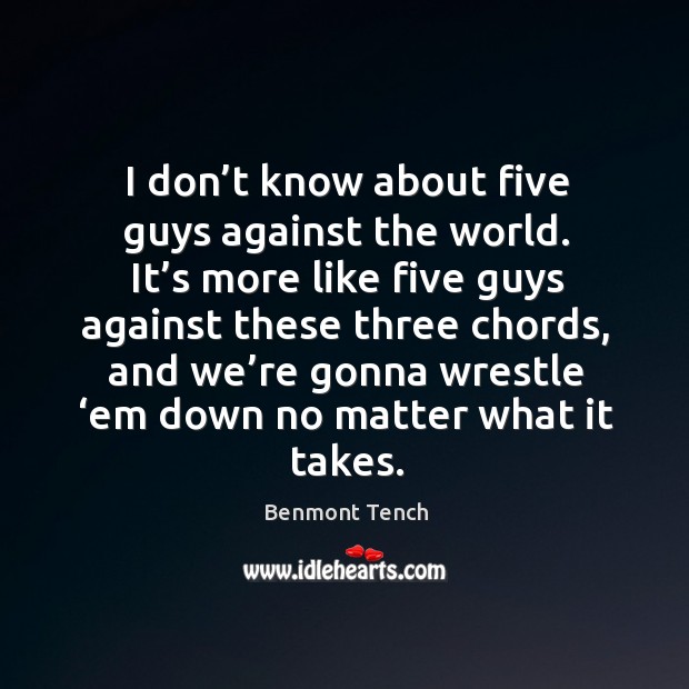 I don’t know about five guys against the world. It’s more like five guys against these Benmont Tench Picture Quote